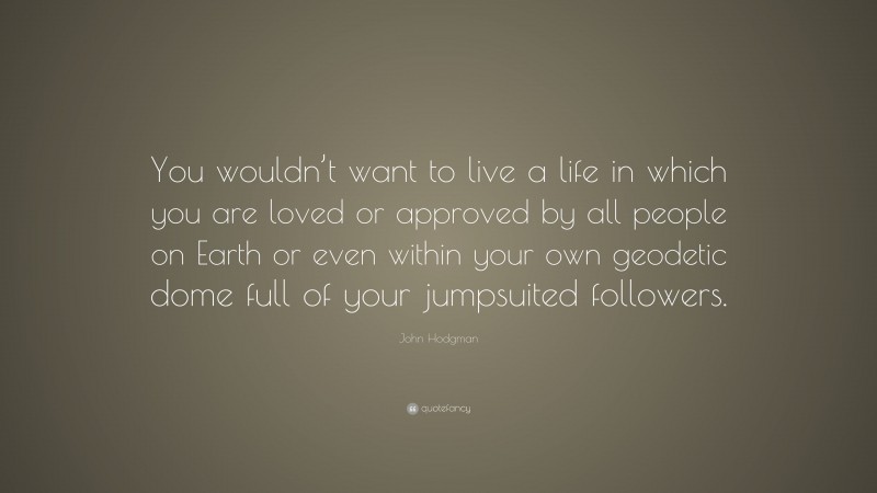 John Hodgman Quote: “You wouldn’t want to live a life in which you are loved or approved by all people on Earth or even within your own geodetic dome full of your jumpsuited followers.”