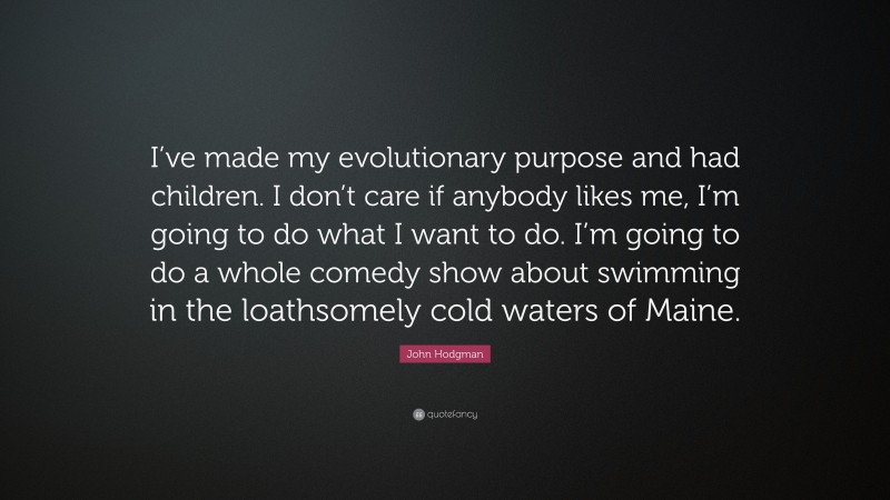 John Hodgman Quote: “I’ve made my evolutionary purpose and had children. I don’t care if anybody likes me, I’m going to do what I want to do. I’m going to do a whole comedy show about swimming in the loathsomely cold waters of Maine.”