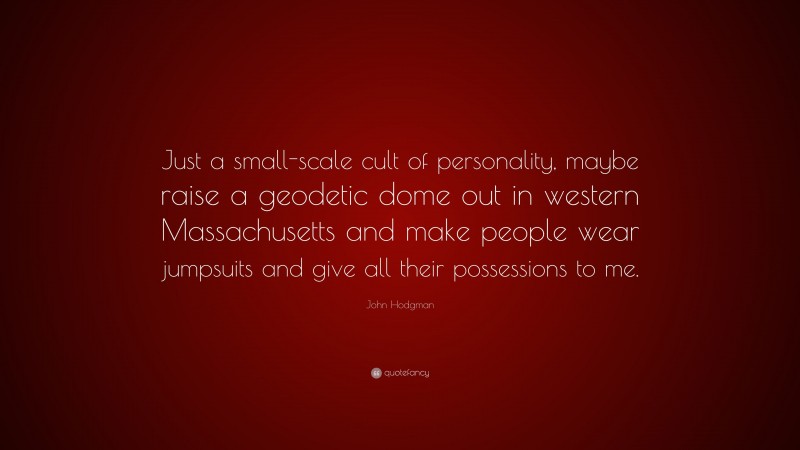 John Hodgman Quote: “Just a small-scale cult of personality, maybe raise a geodetic dome out in western Massachusetts and make people wear jumpsuits and give all their possessions to me.”
