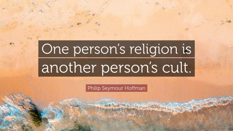 Philip Seymour Hoffman Quote: “One person’s religion is another person’s cult.”