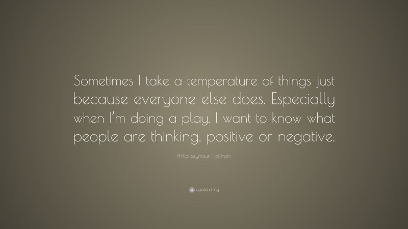 Philip Seymour Hoffman Quote: “Sometimes I take a temperature of things just because everyone else does. Especially when I’m doing a play. I want to know what people are thinking, positive or negative.”