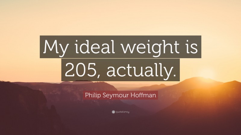 Philip Seymour Hoffman Quote: “My ideal weight is 205, actually.”