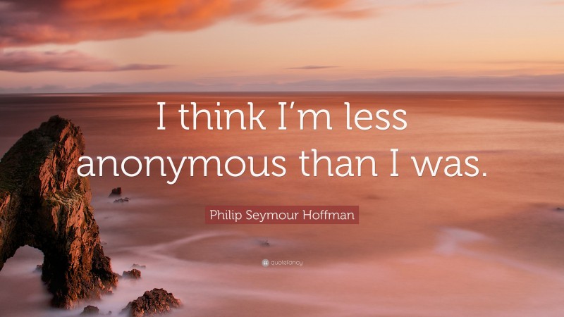 Philip Seymour Hoffman Quote: “I think I’m less anonymous than I was.”