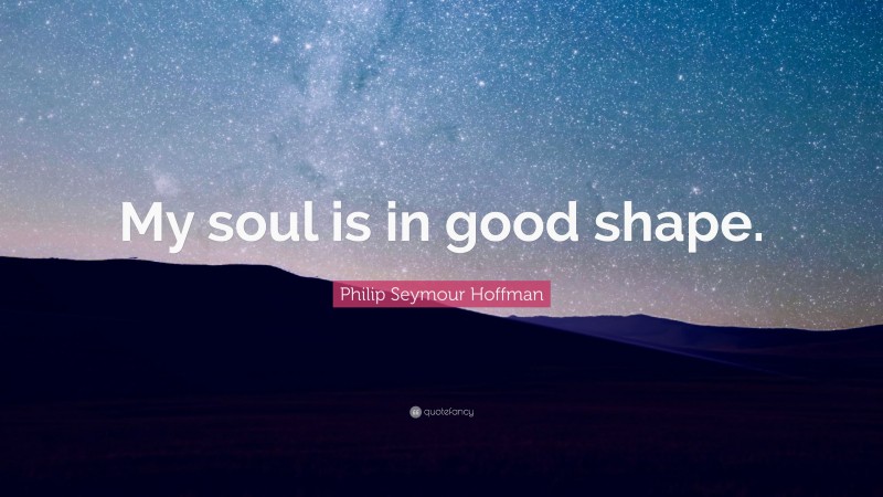 Philip Seymour Hoffman Quote: “My soul is in good shape.”