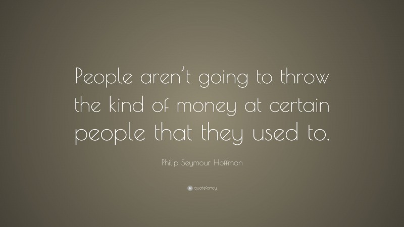 Philip Seymour Hoffman Quote: “People aren’t going to throw the kind of money at certain people that they used to.”