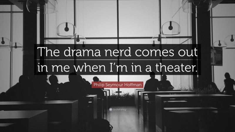 Philip Seymour Hoffman Quote: “The drama nerd comes out in me when I’m in a theater.”