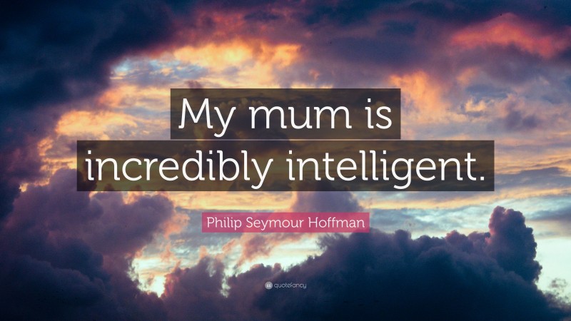 Philip Seymour Hoffman Quote: “My mum is incredibly intelligent.”