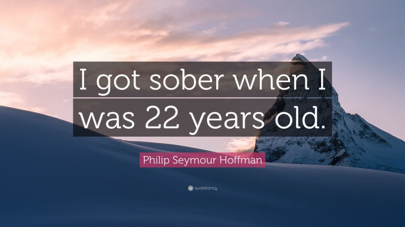 Philip Seymour Hoffman Quote: “I got sober when I was 22 years old.”