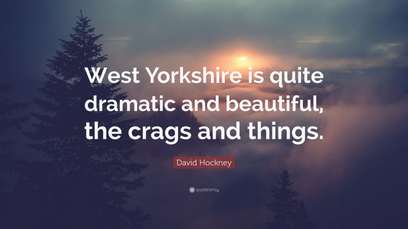 David Hockney Quote: “West Yorkshire is quite dramatic and beautiful, the crags and things.”