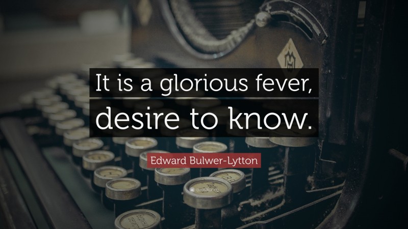 Edward Bulwer-Lytton Quote: “It is a glorious fever, desire to know.”