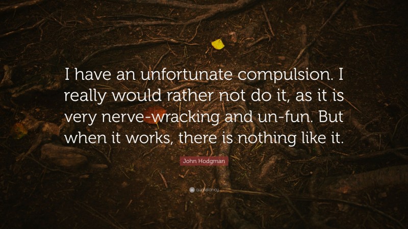 John Hodgman Quote: “I have an unfortunate compulsion. I really would rather not do it, as it is very nerve-wracking and un-fun. But when it works, there is nothing like it.”