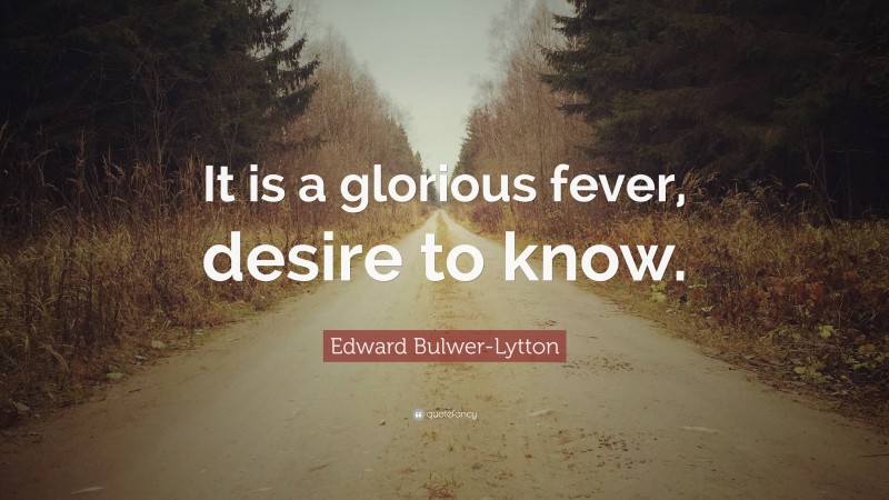 Edward Bulwer-Lytton Quote: “It is a glorious fever, desire to know.”