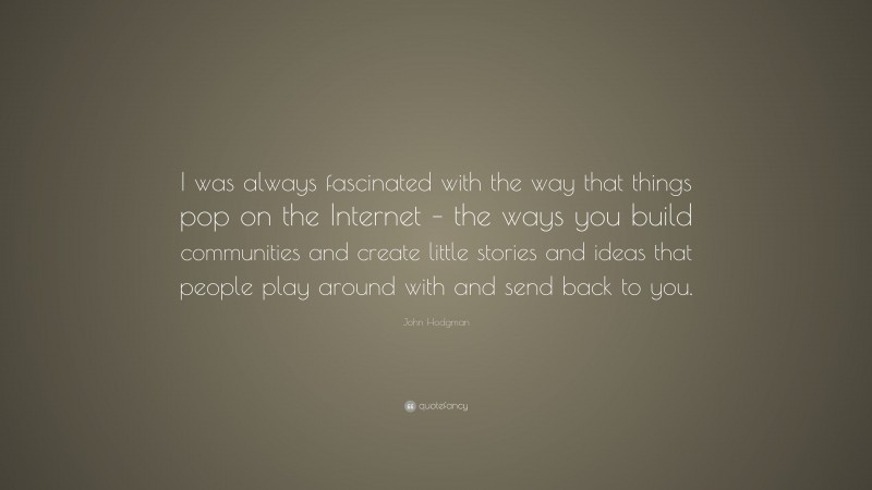 John Hodgman Quote: “I was always fascinated with the way that things pop on the Internet – the ways you build communities and create little stories and ideas that people play around with and send back to you.”