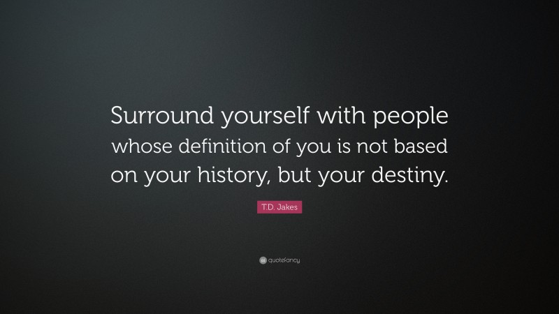 T.D. Jakes Quote: “Surround yourself with people whose definition of you is not based on your history, but your destiny.”