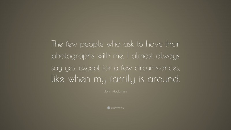 John Hodgman Quote: “The few people who ask to have their photographs with me, I almost always say yes, except for a few circumstances, like when my family is around.”