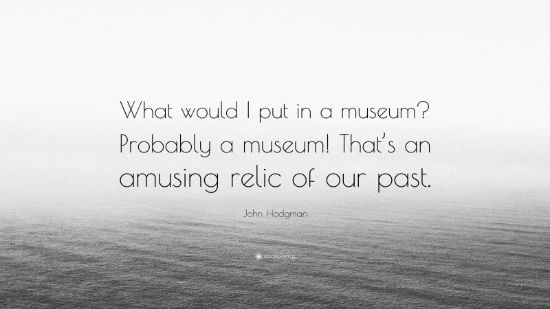 John Hodgman Quote: “What would I put in a museum? Probably a museum! That’s an amusing relic of our past.”