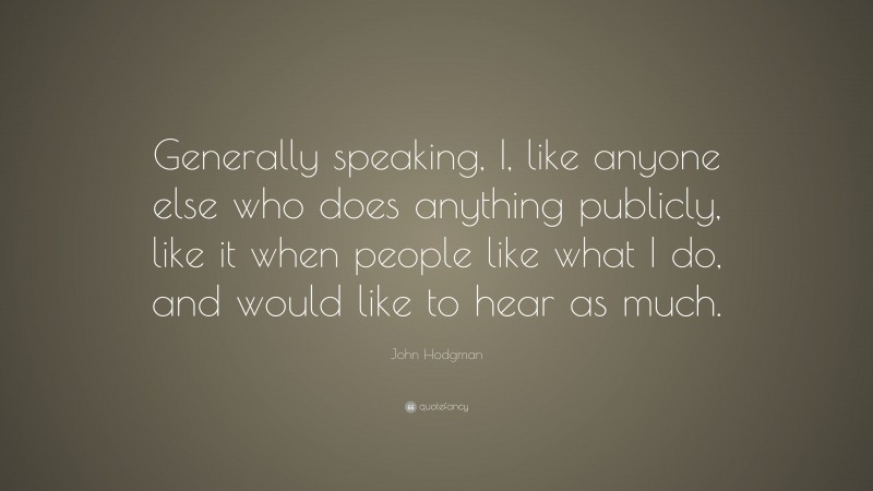 John Hodgman Quote: “Generally speaking, I, like anyone else who does anything publicly, like it when people like what I do, and would like to hear as much.”