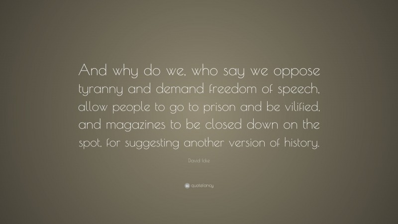 David Icke Quote: “And why do we, who say we oppose tyranny and demand freedom of speech, allow people to go to prison and be vilified, and magazines to be closed down on the spot, for suggesting another version of history.”
