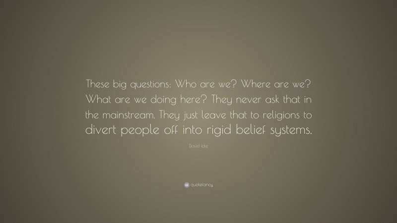David Icke Quote: “These big questions: Who are we? Where are we? What are we doing here? They never ask that in the mainstream. They just leave that to religions to divert people off into rigid belief systems.”