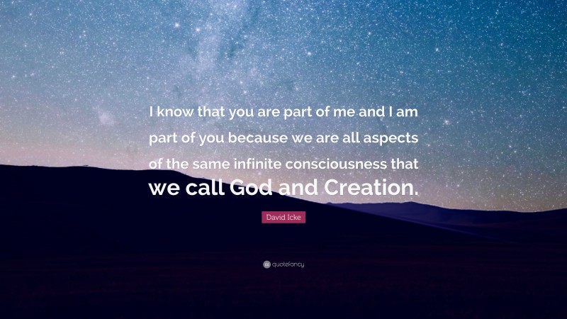 David Icke Quote: “I know that you are part of me and I am part of you because we are all aspects of the same infinite consciousness that we call God and Creation.”