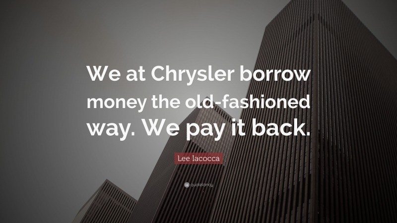 Lee Iacocca Quote: “We at Chrysler borrow money the old-fashioned way. We pay it back.”