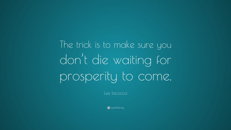 Lee Iacocca Quote: “The trick is to make sure you don’t die waiting for prosperity to come.”