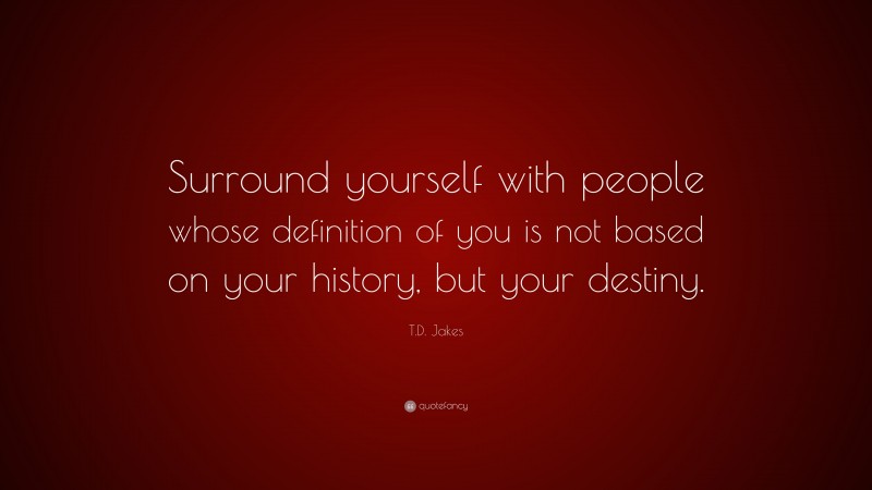 T.D. Jakes Quote: “Surround yourself with people whose definition of you is not based on your history, but your destiny.”