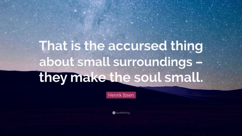 Henrik Ibsen Quote: “That is the accursed thing about small surroundings – they make the soul small.”