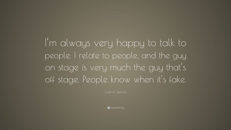 Gabriel Iglesias Quote: “I’m always very happy to talk to people. I relate to people, and the guy on stage is very much the guy that’s off stage. People know when it’s fake.”