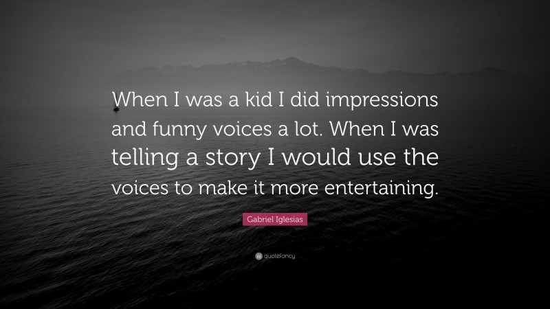 Gabriel Iglesias Quote: “When I was a kid I did impressions and funny voices a lot. When I was telling a story I would use the voices to make it more entertaining.”