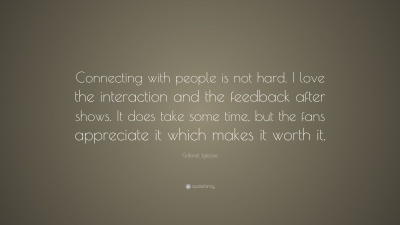 Gabriel Iglesias Quote: “Connecting with people is not hard. I love the interaction and the feedback after shows. It does take some time, but the fans appreciate it which makes it worth it.”