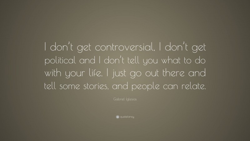 Gabriel Iglesias Quote: “I don’t get controversial, I don’t get political and I don’t tell you what to do with your life. I just go out there and tell some stories, and people can relate.”