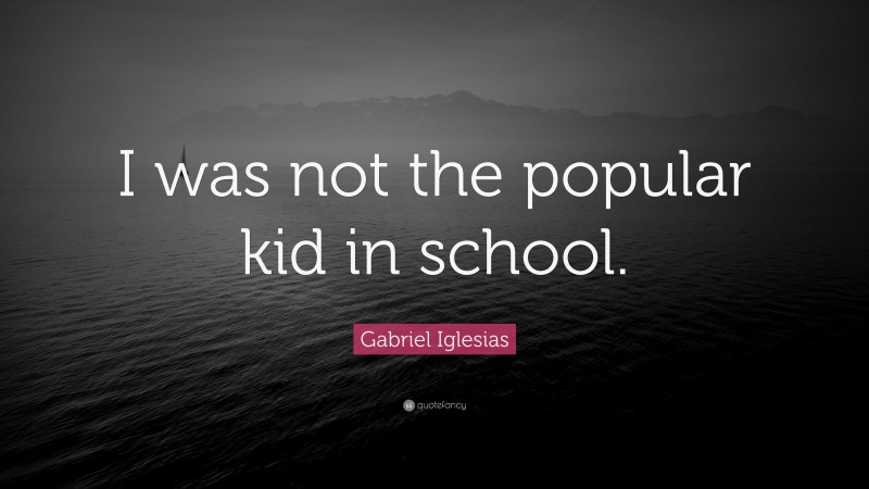 Gabriel Iglesias Quote: “I was not the popular kid in school.”