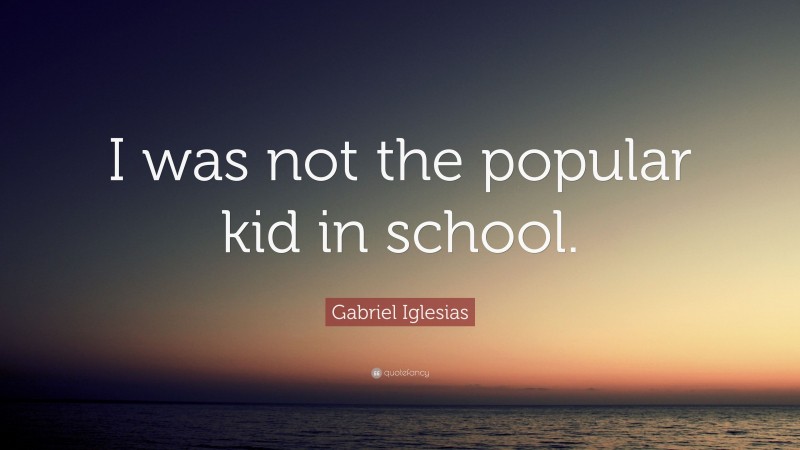 Gabriel Iglesias Quote: “I was not the popular kid in school.”