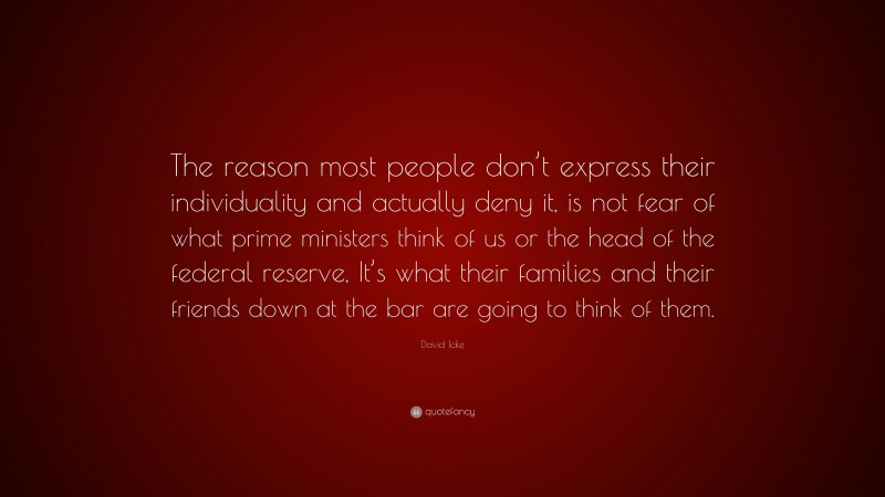 David Icke Quote: “The reason most people don’t express their individuality and actually deny it, is not fear of what prime ministers think of us or the head of the federal reserve, It’s what their families and their friends down at the bar are going to think of them.”