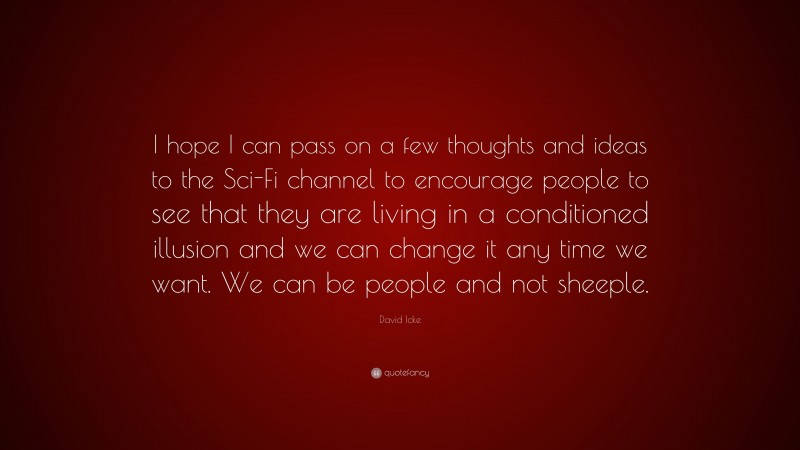 David Icke Quote: “I hope I can pass on a few thoughts and ideas to the Sci-Fi channel to encourage people to see that they are living in a conditioned illusion and we can change it any time we want. We can be people and not sheeple.”