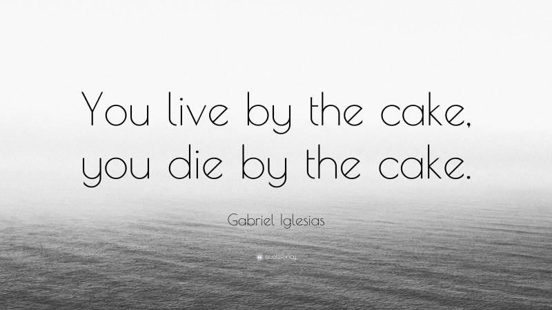 Gabriel Iglesias Quote: “You live by the cake, you die by the cake.”