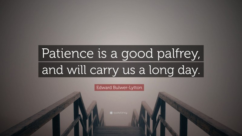Edward Bulwer-Lytton Quote: “Patience is a good palfrey, and will carry us a long day.”