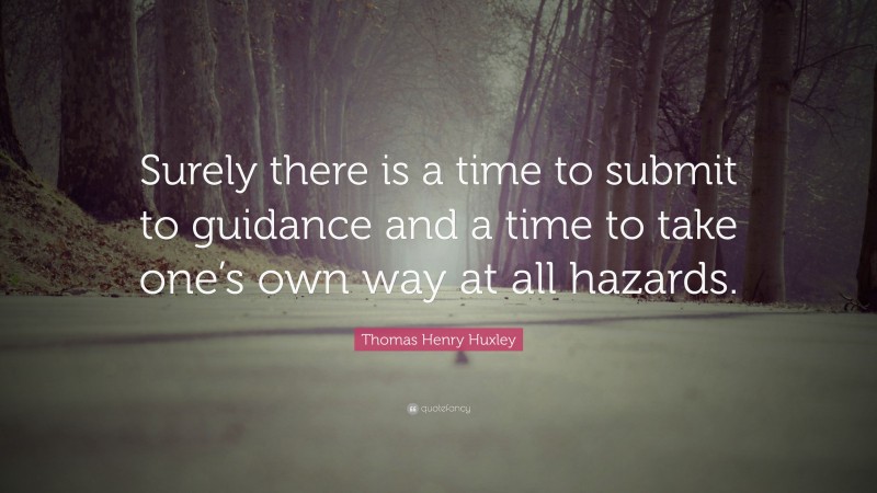 Thomas Henry Huxley Quote: “Surely there is a time to submit to guidance and a time to take one’s own way at all hazards.”