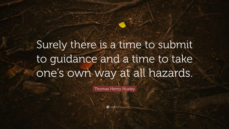 Thomas Henry Huxley Quote: “Surely there is a time to submit to guidance and a time to take one’s own way at all hazards.”