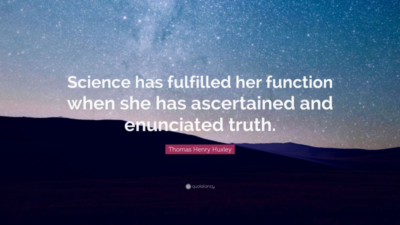Thomas Henry Huxley Quote: “Science has fulfilled her function when she has ascertained and enunciated truth.”