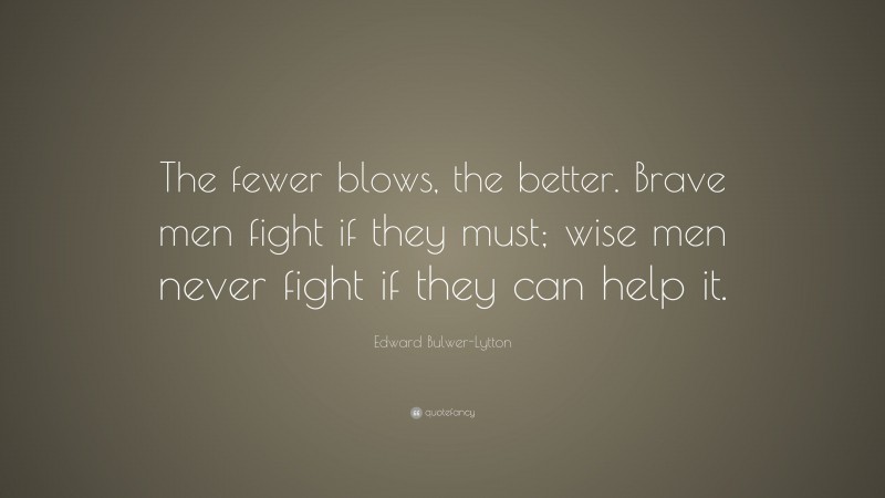 Edward Bulwer-Lytton Quote: “The fewer blows, the better. Brave men fight if they must; wise men never fight if they can help it.”