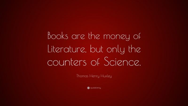 Thomas Henry Huxley Quote: “Books are the money of Literature, but only the counters of Science.”