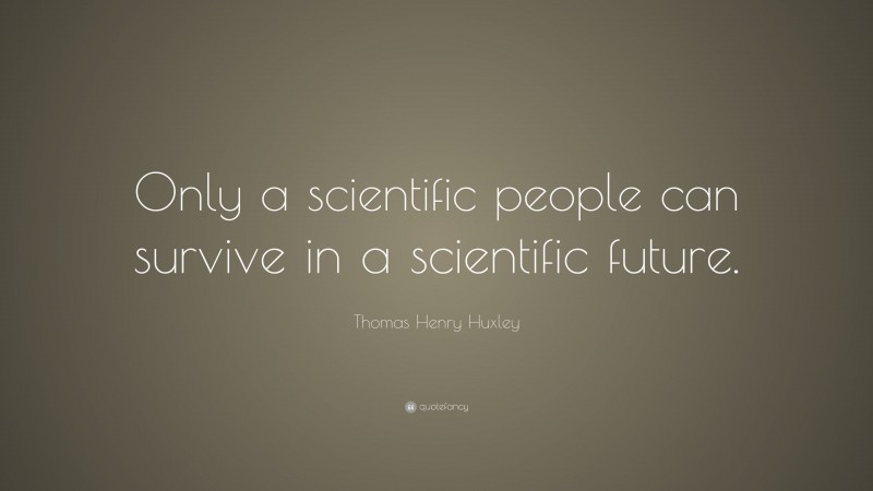 Thomas Henry Huxley Quote: “Only a scientific people can survive in a scientific future.”