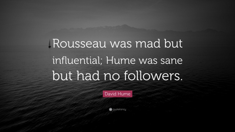 David Hume Quote: “Rousseau was mad but influential; Hume was sane but had no followers.”