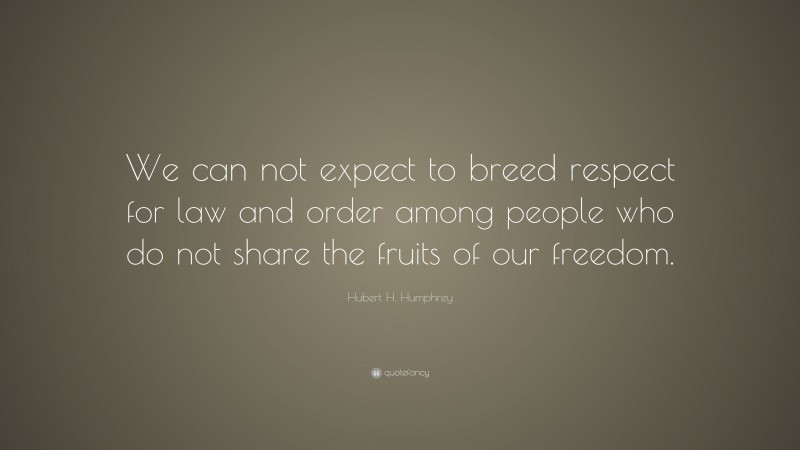 Hubert H. Humphrey Quote: “We can not expect to breed respect for law and order among people who do not share the fruits of our freedom.”