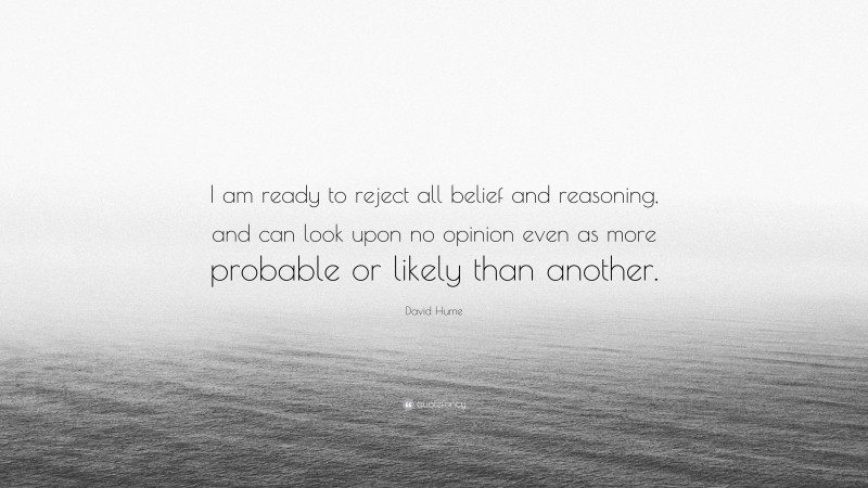 David Hume Quote: “I am ready to reject all belief and reasoning, and can look upon no opinion even as more probable or likely than another.”