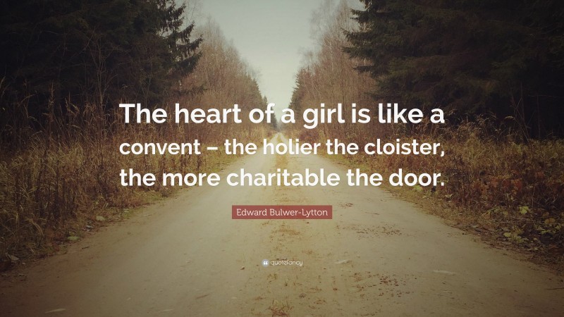 Edward Bulwer-Lytton Quote: “The heart of a girl is like a convent – the holier the cloister, the more charitable the door.”