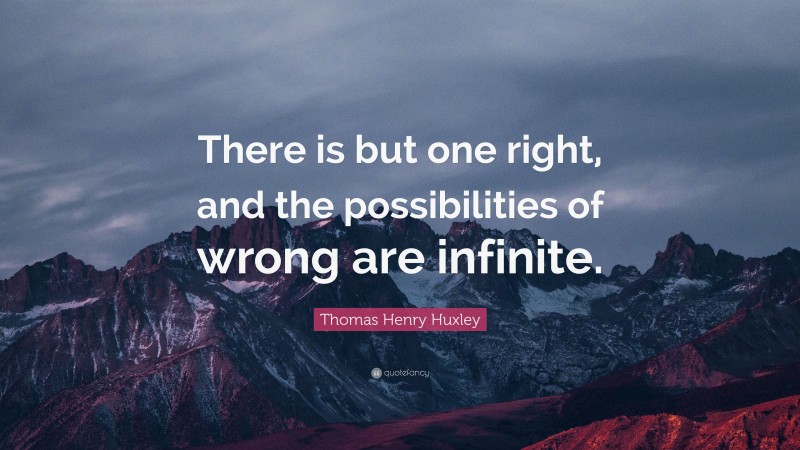 Thomas Henry Huxley Quote: “There is but one right, and the possibilities of wrong are infinite.”