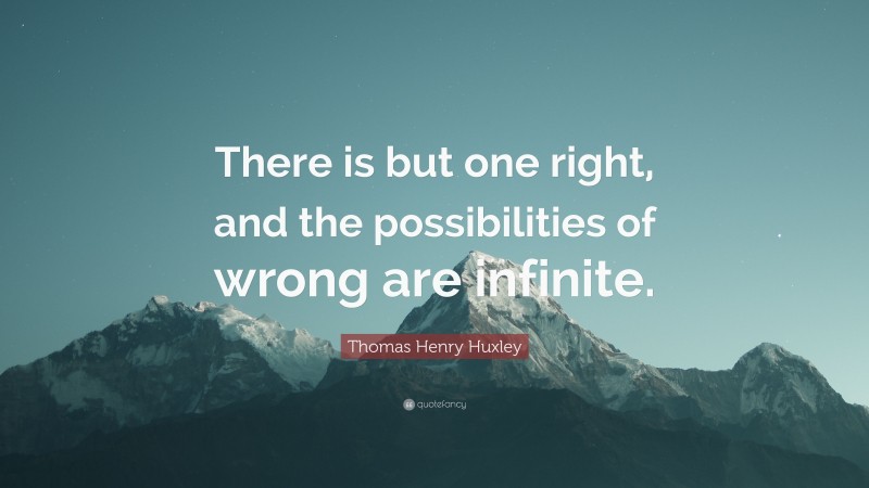 Thomas Henry Huxley Quote: “There is but one right, and the possibilities of wrong are infinite.”